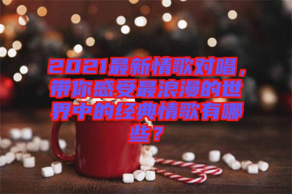 2021最新情歌對(duì)唱，帶你感受最浪漫的世界中的經(jīng)典情歌有哪些？