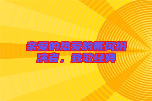 親愛的熱愛的戴風(fēng)扮演者，致敬經(jīng)典