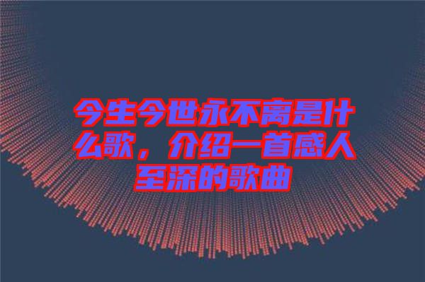 今生今世永不離是什么歌，介紹一首感人至深的歌曲