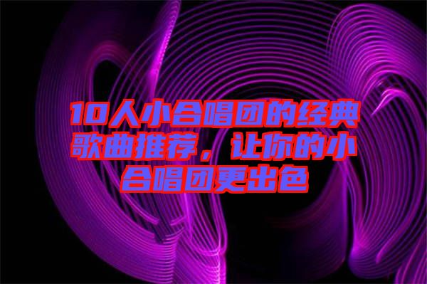 10人小合唱團的經(jīng)典歌曲推薦，讓你的小合唱團更出色