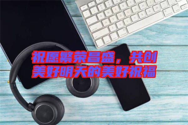 祝愿繁榮昌盛，共創(chuàng)美好明天的美好祝福