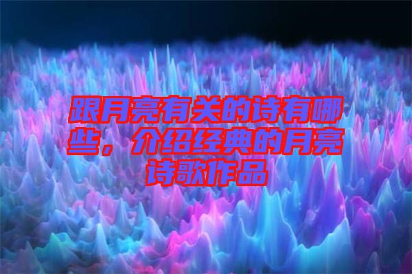 跟月亮有關(guān)的詩有哪些，介紹經(jīng)典的月亮詩歌作品