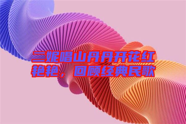 二妮唱山丹丹開花紅艷艷，回顧經典民歌