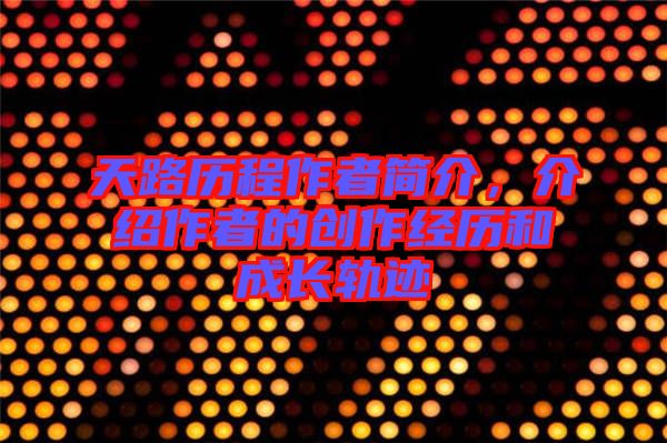 天路歷程作者簡(jiǎn)介，介紹作者的創(chuàng)作經(jīng)歷和成長(zhǎng)軌跡