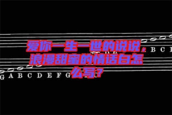 愛(ài)你一生一世的說(shuō)說(shuō)，浪漫甜蜜的情話白怎么寫(xiě)？
