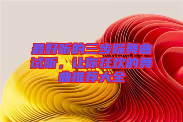 最好聽的三步踩舞曲試聽，讓你狂歡的舞曲推薦大全