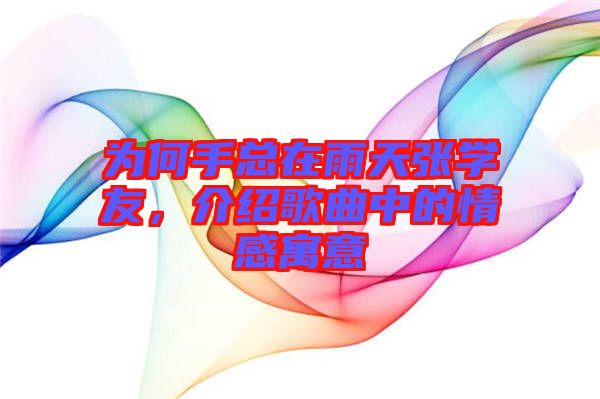 為何手總在雨天張學友，介紹歌曲中的情感寓意