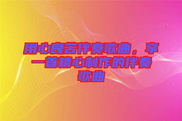 用心良苦伴奏歌曲，享一首精心制作的伴奏歌曲