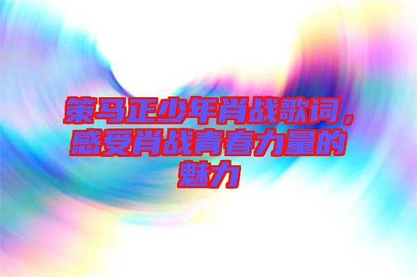 策馬正少年肖戰(zhàn)歌詞，感受肖戰(zhàn)青春力量的魅力