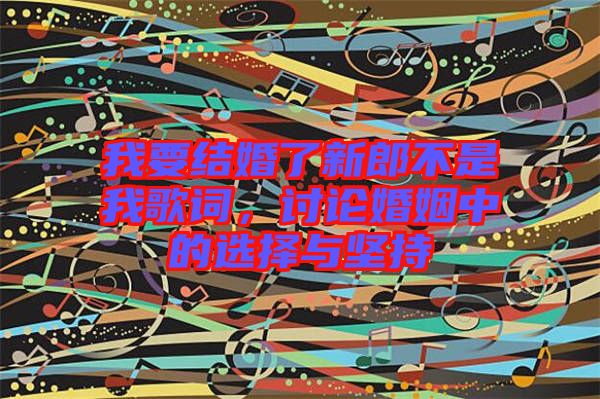 我要結(jié)婚了新郎不是我歌詞，討論婚姻中的選擇與堅持