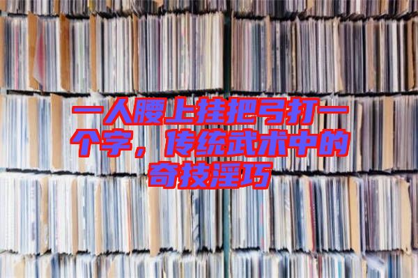 一人腰上掛把弓打一個字，傳統(tǒng)武術(shù)中的奇技淫巧