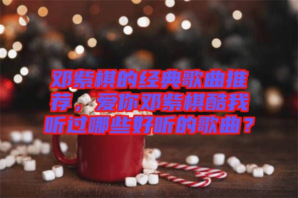 鄧紫棋的經(jīng)典歌曲推薦，愛(ài)你鄧紫棋酷我聽(tīng)過(guò)哪些好聽(tīng)的歌曲？