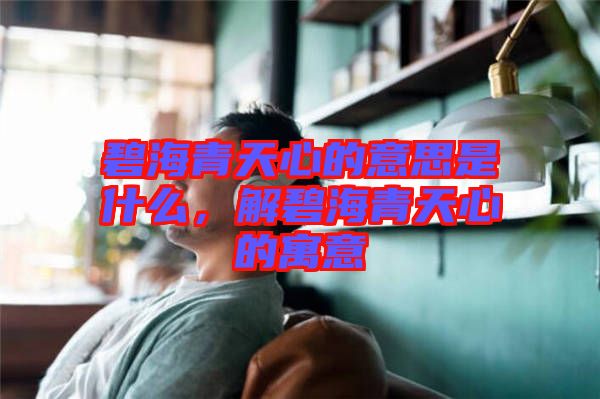 碧海青天心的意思是什么，解碧海青天心的寓意