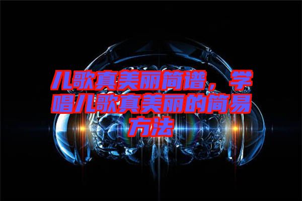 兒歌真美麗簡(jiǎn)譜，學(xué)唱兒歌真美麗的簡(jiǎn)易方法
