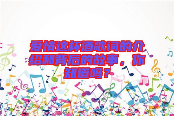 愛情這杯酒歌詞的介紹和背后的故事，你知道嗎？