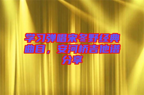 學(xué)習(xí)彈唱宋冬野經(jīng)典曲目，安河橋吉他譜分享