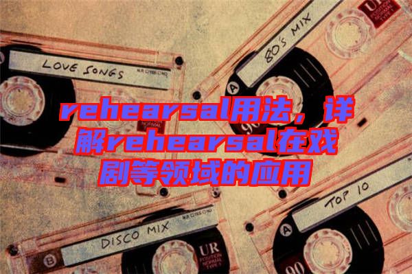 rehearsal用法，詳解rehearsal在戲劇等領(lǐng)域的應用