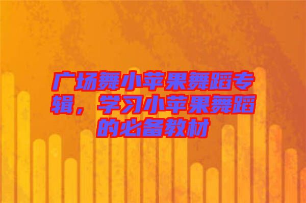 廣場舞小蘋果舞蹈專輯，學(xué)習(xí)小蘋果舞蹈的必備教材