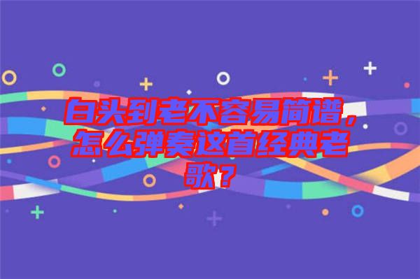 白頭到老不容易簡(jiǎn)譜，怎么彈奏這首經(jīng)典老歌？