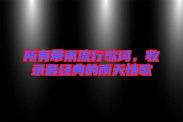 所有帶雨流行歌詞，收錄最經(jīng)典的雨天情歌