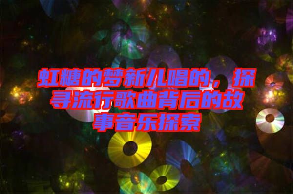 虹糖的夢新兒唱的，探尋流行歌曲背后的故事音樂探索