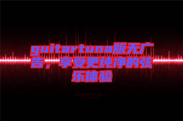 guitartuna版無廣告，享受更純凈的弦樂體驗
