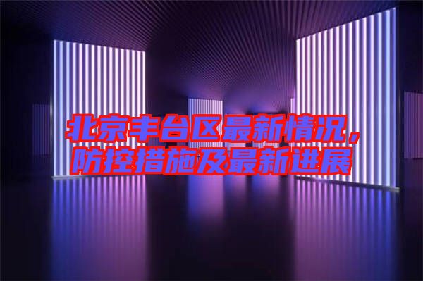 北京豐臺區(qū)最新情況，防控措施及最新進展