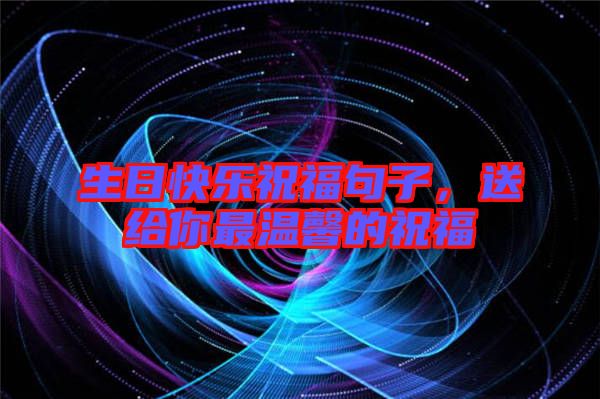 生日快樂祝福句子，送給你最溫馨的祝福