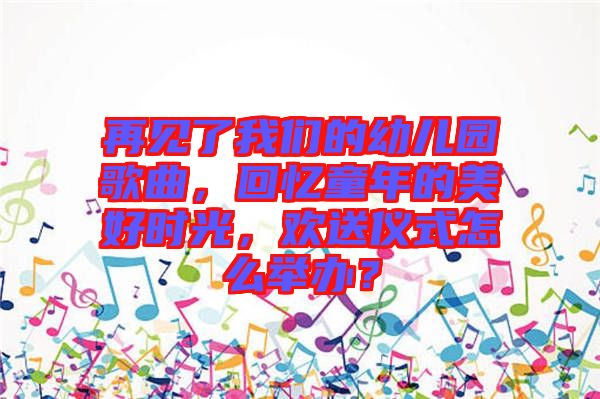 再見了我們的幼兒園歌曲，回憶童年的美好時(shí)光，歡送儀式怎么舉辦？