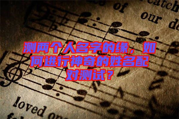 測兩個人名字的緣，如何進(jìn)行神奇的姓名配對測試？
