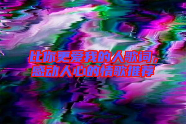 比你更愛我的人歌詞，感動人心的情歌推薦