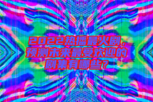 2022熱播最火劇，預(yù)測未來最受歡迎的劇集有哪些？