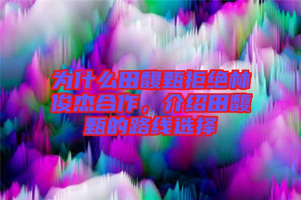 為什么田馥甄拒絕林俊杰合作，介紹田馥甄的路線選擇