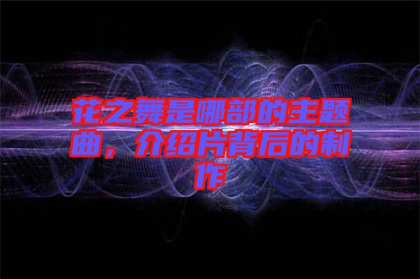 花之舞是哪部的主題曲，介紹片背后的制作