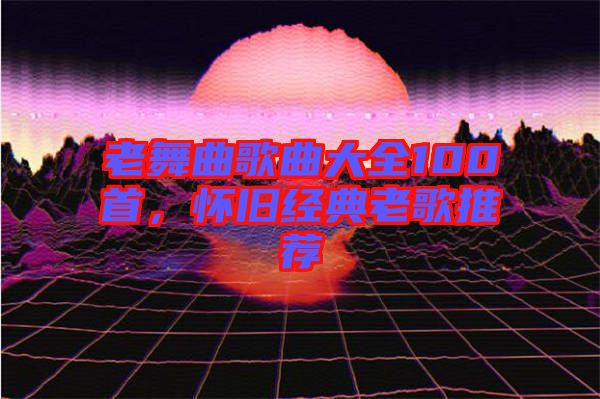 老舞曲歌曲大全100首，懷舊經(jīng)典老歌推薦