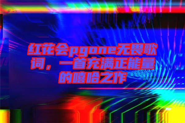 紅花會(huì)pgone無(wú)畏歌詞，一首充滿正能量的嘻哈之作