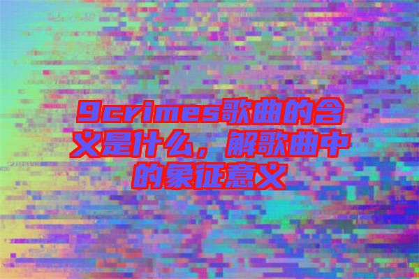 9crimes歌曲的含義是什么，解歌曲中的象征意義