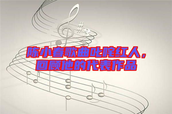 陳小春歌曲叱咤紅人，回顧他的代表作品