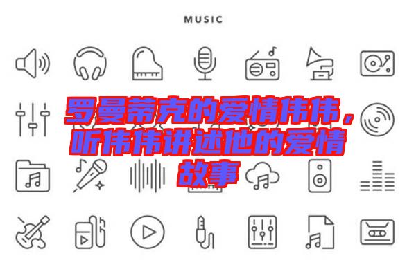 羅曼蒂克的愛情偉偉，聽偉偉講述他的愛情故事