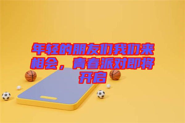 年輕的朋友們我們來相會，青春派對即將開啟