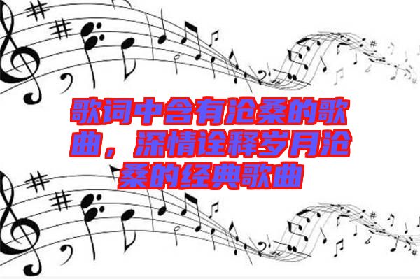 歌詞中含有滄桑的歌曲，深情詮釋歲月滄桑的經(jīng)典歌曲