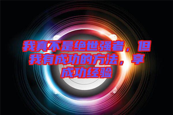 我真不是絕世強者，但我有成功的方法，享成功經(jīng)驗