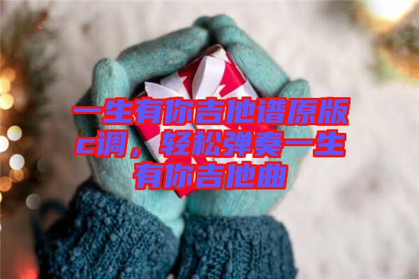 一生有你吉他譜原版c調(diào)，輕松彈奏一生有你吉他曲