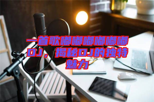 一首歌嘟嘟嘟嘟嘟嘟DJ，揭秘DJ的獨特魅力