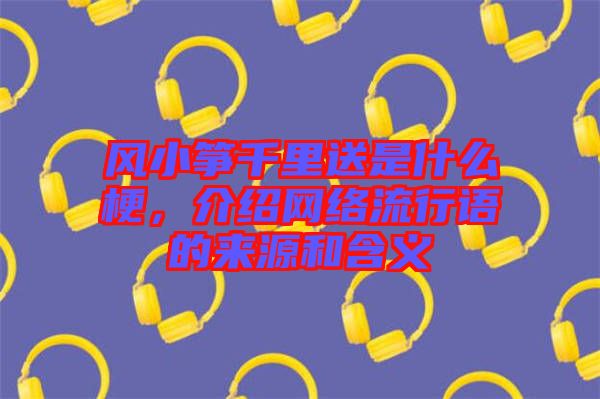 風小箏千里送是什么梗，介紹網(wǎng)絡流行語的來源和含義