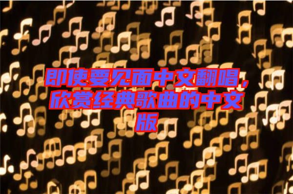 即使要見(jiàn)面中文翻唱，欣賞經(jīng)典歌曲的中文版