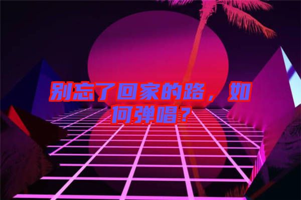 別忘了回家的路，如何彈唱？