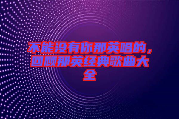 不能沒有你那英唱的，回顧那英經(jīng)典歌曲大全
