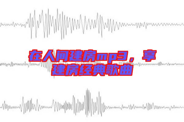 在人間建房mp3，享建房經(jīng)典歌曲