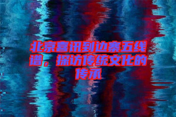 北京喜訊到邊寨五線譜，探訪傳統(tǒng)文化的傳承